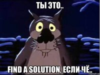 ты это.. find a solution, если чё..