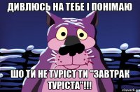 дивлюсь на тебе і понімаю шо ти не туріст ти "завтрак туріста"!!!