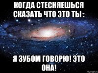 когда стесняешься сказать что это ты : я зубом говорю! это она!