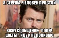 я сережа, человек простой вижу сообщение: "полей цветы", иду и не поливаю