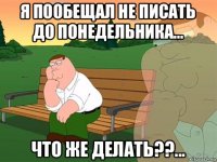 я пообещал не писать до понедельника... что же делать??...