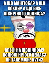 а що манітоба? а що хохли? а що вже північного полюса? але ж на північному полюсі нічого немає? як таке може бути?