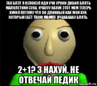 так блэт я непонэл иди учи уроки дибил блять малолетний сука, кчаууу нахуй этот мем теперь хуйня потому что он длинный как мой хуй, который ебёт твою мамку, кчаааааау блять. 2+1? 3 нахуй, не отвечай педик