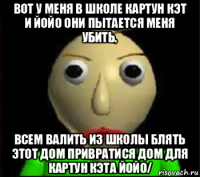 вот у меня в школе картун кэт и йойо они пытается меня убить, всем валить из школы блять этот дом привратися дом для картун кэта йойо/