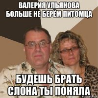 валерия ульянова больше не берём питомца будешь брать слона ты поняла