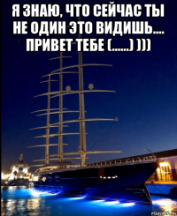 я знаю, что сейчас ты не один это видишь.... привет тебе (......) ))) 