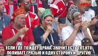  если где-то идёт драка, значит есть тот кто поливает грязью и одну сторону и другую