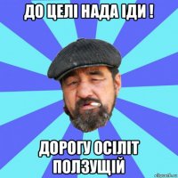 до целі нада іди ! дорогу осіліт ползущій