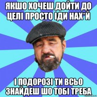 якшо хочеш дойти до целі просто іди нах*й і подорозі ти всьо знайдеш шо тобі треба