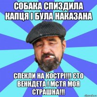 собака спиздила капця і була наказана спекли на кострі!!! єто венндета ! мстя моя страшна!!!