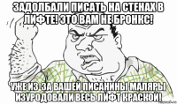 задолбали писать на стенах в лифте! это вам не бронкс! уже из-за вашей писанины маляры изуродовали весь лифт краской!