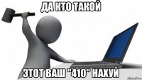 да кто такой этот ваш "410" нахуй