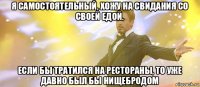 я самостоятельный, хожу на свидания со своей едой. если бы тратился на рестораны, то уже давно был бы нищебродом