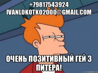 +79817543924 ivanlokotko2000@gmail.com очень позитивный гей з питера!