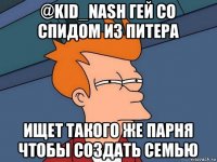 @kid_nash гей со спидом из питера ищет такого же парня чтобы создать семью