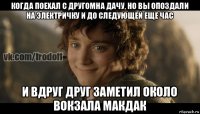 когда поехал с другомна дачу, но вы опоздали на электричку и до следующей еще час и вдруг друг заметил около вокзала макдак