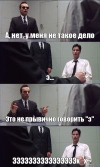 А, нет, у меня не такое дело э... Это не прывично говорить "э" ЭЭЭЭЭЭЭЭЭЭЭЭЭЭЭЭх_х