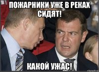 пожарники уже в реках сидят! какой ужас!