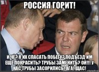 россия горит! и чё? я их спасать побегу? подъезд им ещё покрасить? трубы заменить? ой!!! у нас трубы засорились! ага! щас!