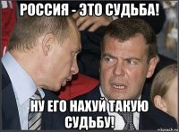 россия - это судьба! ну его нахуй такую судьбу!