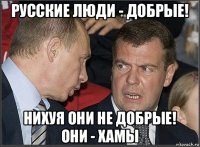 русские люди - добрые! нихуя они не добрые! они - хамы