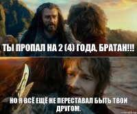 Ты пропал на 2 (4) года, братан!!! Но я всё ещё не переставал быть твои другом.