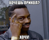 хочешь прикол? хочу!