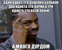 один идиот это душевно больной два идиота это норма а три идиота это всем пофиг а много дурдом