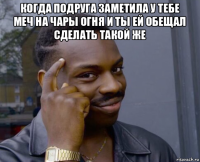 когда подруга заметила у тебе меч на чары огня и ты ей обещал сделать такой же 