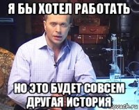 я бы хотел работать но это будет совсем другая история