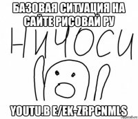 базовая ситуация на сайте рисовай ру youtu.b e/ek-zrpcnmls