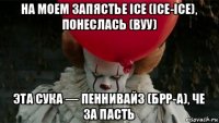 на моем запястье ice (ice-ice), понеслась (вуу) эта сука — пеннивайз (брр-а), че за пасть