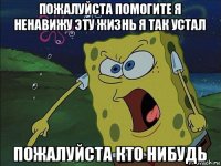 пожалуйста помогите я ненавижу эту жизнь я так устал пожалуйста кто нибудь