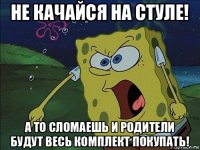 не качайся на стуле! а то сломаешь и родители будут весь комплект покупать!