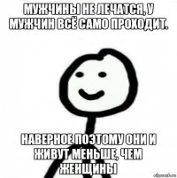 мужчины не лечатся, у мужчин всё само проходит. наверное поэтому они и живут меньше, чем женщины