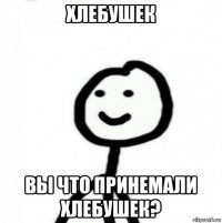 хлебушек вы что принемали хлебушек?