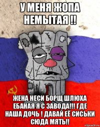 у меня жопа немытая !! жена неси борщ шлюха ебаная я с завода!!! где наша дочь ! давай её сиськи сюда мять!!