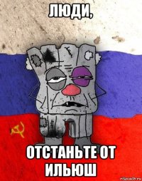 люди, отстаньте от ильюш