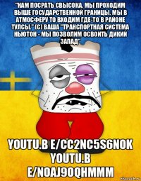 "нам посрать свысока. мы проходим выше государственной границы. мы в атмосферу то входим где-то в районе тулсы." (c) ваша "транспортная система ньютон - мы позволим освоить дикий запад" youtu.b e/cc2nc5s6nok youtu.b e/noaj9oqhmmm