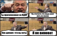 Ты проголосовал за ЛДПР Вы считаете, что люди могут жить на свалке Они думают, что вы коты Я не виноват