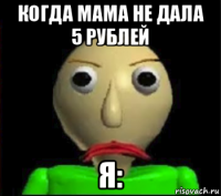 когда мама не дала 5 рублей я: