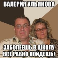 валерия ульянова заболеешь в школу всё равно пойдешь!