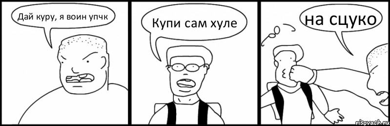 Дай куру, я воин упчк Купи сам хуле на сцуко