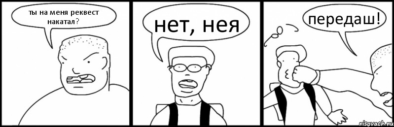 ты на меня реквест накатал? нет, нея передаш!