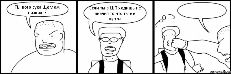 ТЫ кого сука Щеглом назвал!? Если ты в ШП ходишь не значит то что ты не щегол 