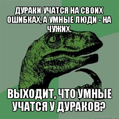 дураки учатся на своих ошибках, а умные люди - на чужих. выходит, что умные учатся у дураков?