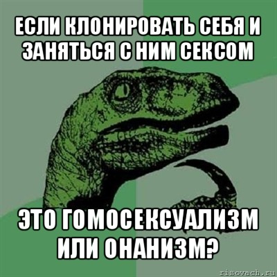 если клонировать себя и заняться с ним сексом это гомосексуализм или онанизм?