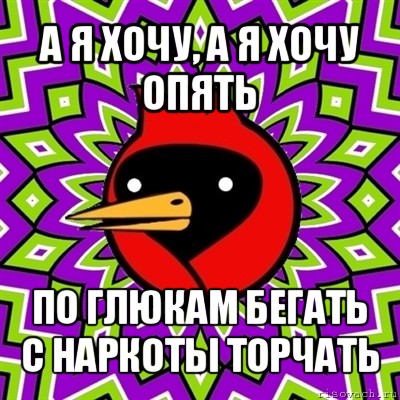 а я хочу, а я хочу опять по глюкам бегать с наркоты торчать, Мем Омская птица