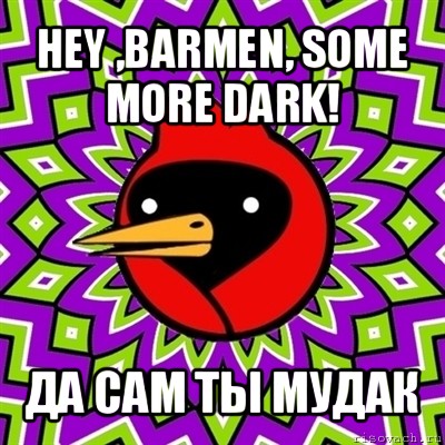 hey ,barmen, some more dark! да сам ты мудак, Мем Омская птица