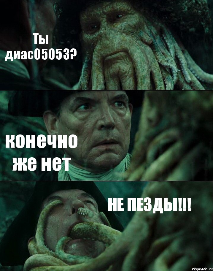 Ты диас05053? конечно же нет НЕ ПЕЗДЫ!!!